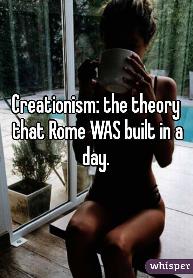 Creationism: the theory that Rome WAS built in a day. 