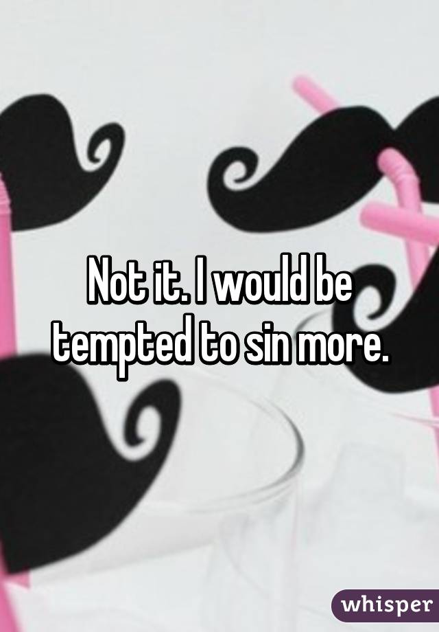 Not it. I would be tempted to sin more.