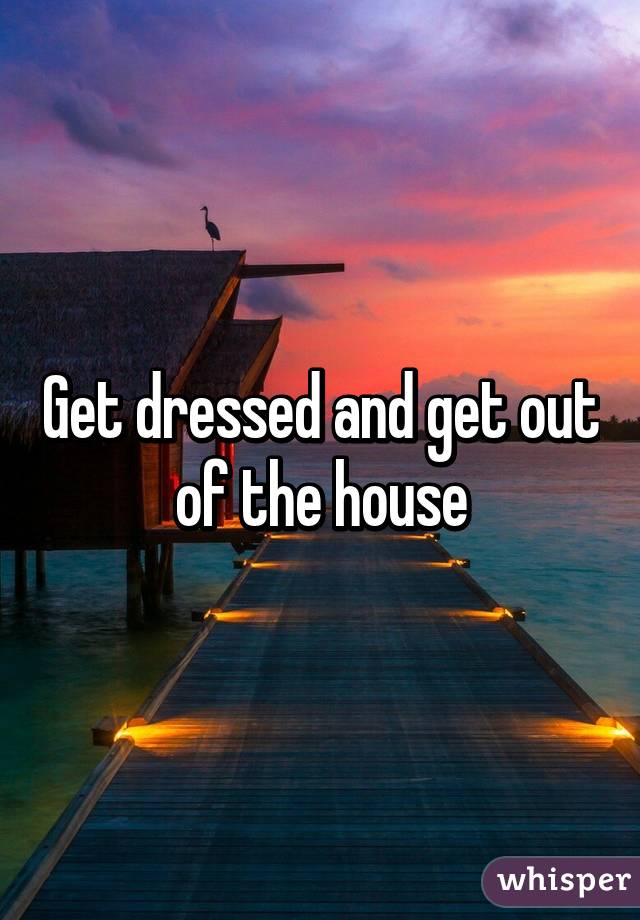Get dressed and get out of the house