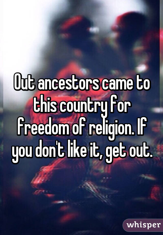 Out ancestors came to this country for freedom of religion. If you don't like it, get out.