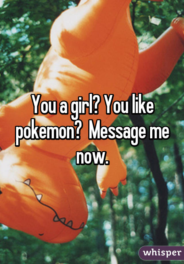 You a girl? You like pokemon?  Message me now.