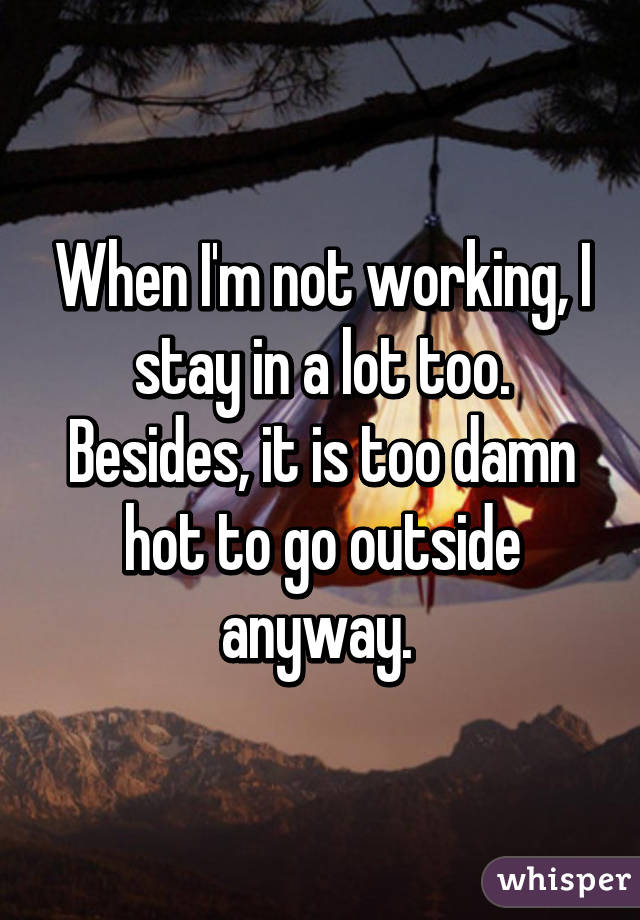 When I'm not working, I stay in a lot too. Besides, it is too damn hot to go outside anyway. 