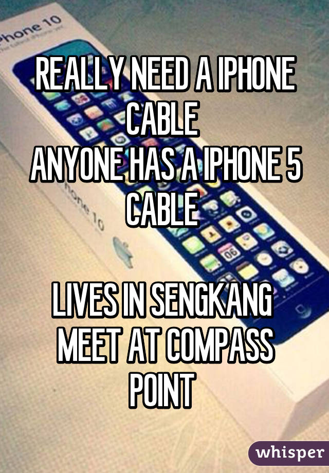 REALLY NEED A IPHONE CABLE 
ANYONE HAS A IPHONE 5 CABLE 

LIVES IN SENGKANG 
MEET AT COMPASS POINT 