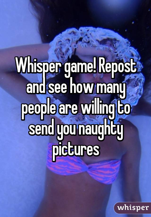 Whisper game! Repost and see how many people are willing to send you naughty pictures