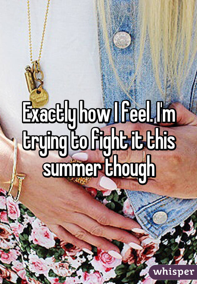 Exactly how I feel. I'm trying to fight it this summer though