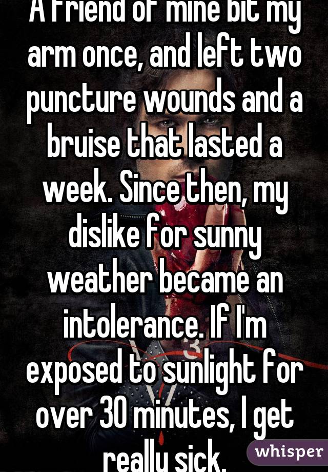 A friend of mine bit my arm once, and left two puncture wounds and a bruise that lasted a week. Since then, my dislike for sunny weather became an intolerance. If I'm exposed to sunlight for over 30 minutes, I get really sick.