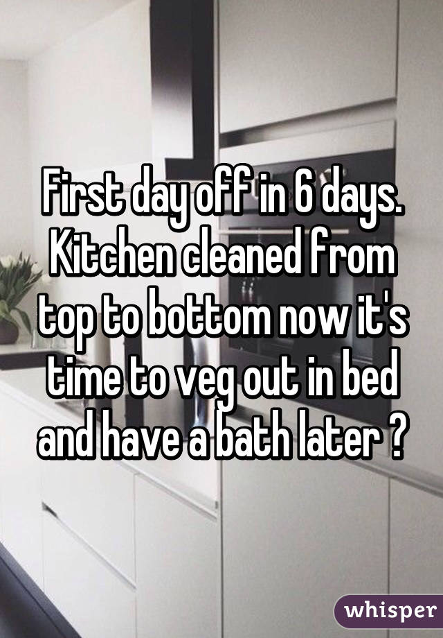 First day off in 6 days. Kitchen cleaned from top to bottom now it's time to veg out in bed and have a bath later 😍