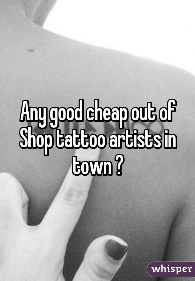 Any good cheap out of
Shop tattoo artists in town ?