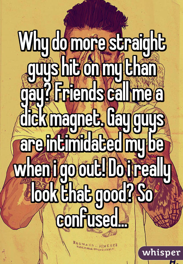 Why do more straight guys hit on my than gay? Friends call me a dick magnet. Gay guys are intimidated my be when i go out! Do i really look that good? So confused...