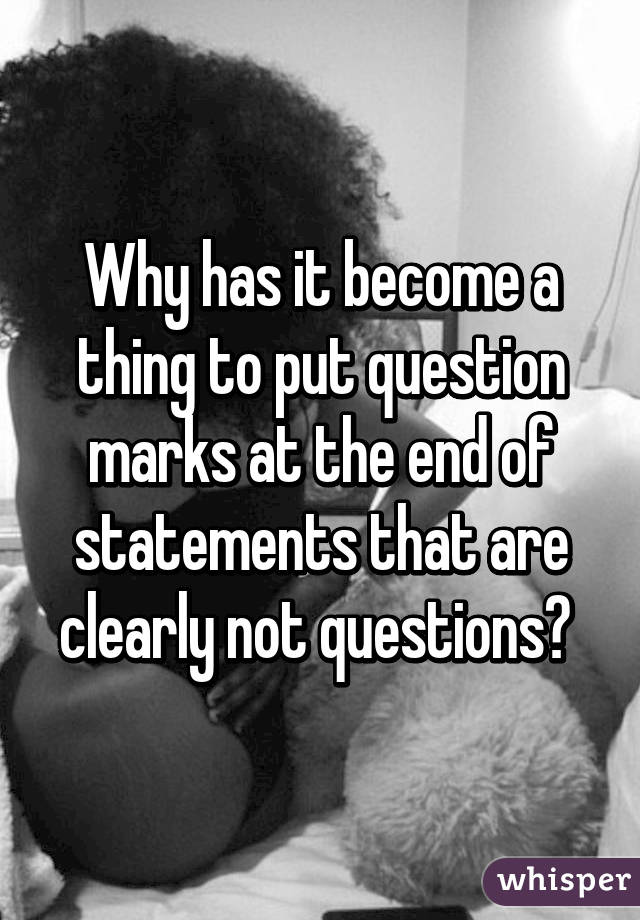 Why has it become a thing to put question marks at the end of statements that are clearly not questions? 