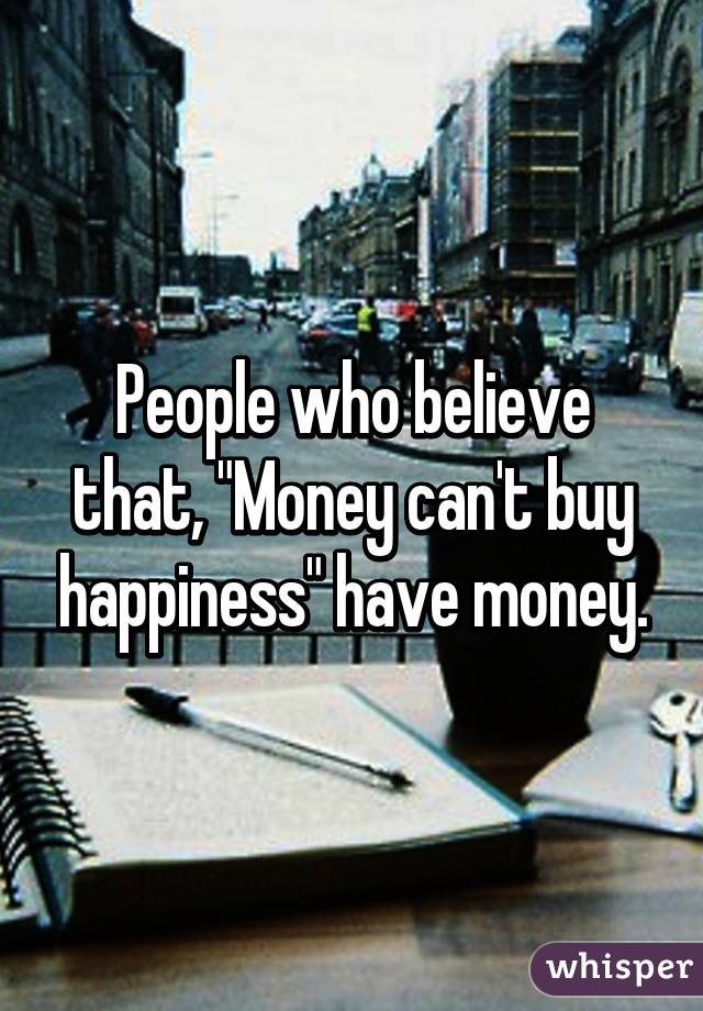 People who believe that, "Money can't buy happiness" have money.
