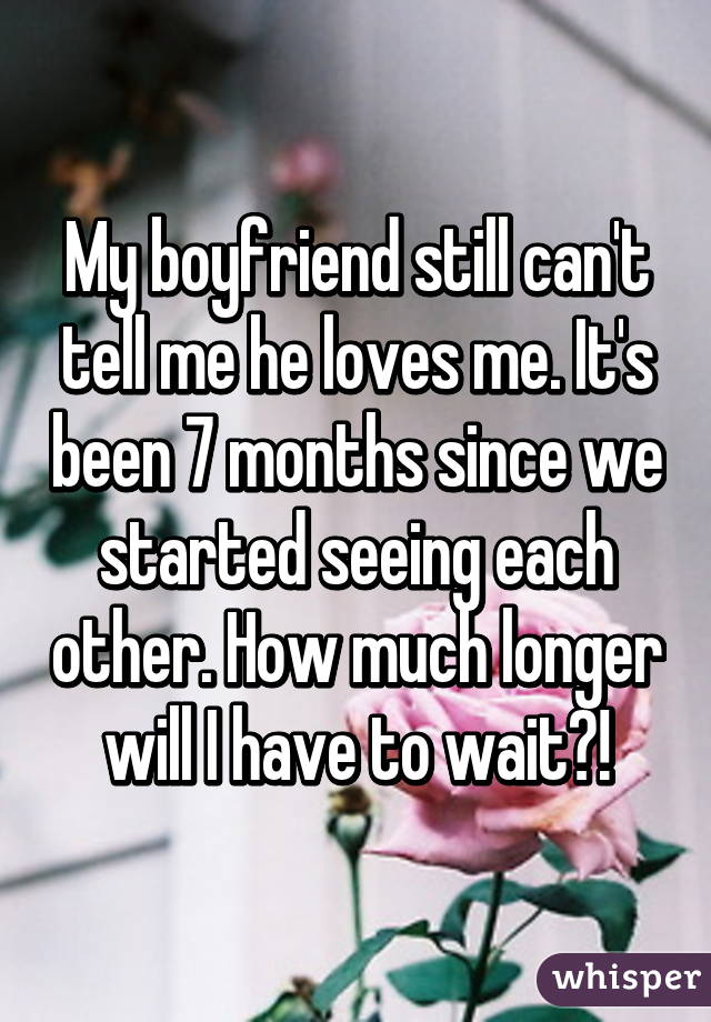 My boyfriend still can't tell me he loves me. It's been 7 months since we started seeing each other. How much longer will I have to wait?!