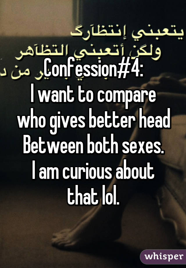 Confession#4:
I want to compare who gives better head
Between both sexes.
I am curious about that lol.