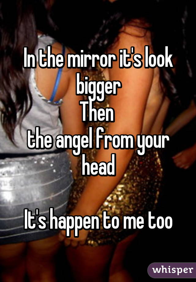 In the mirror it's look bigger
Then 
the angel from your head

It's happen to me too