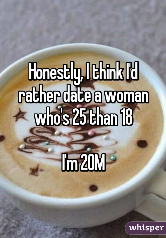 Honestly, I think I'd rather date a woman who's 25 than 18

I'm 20M