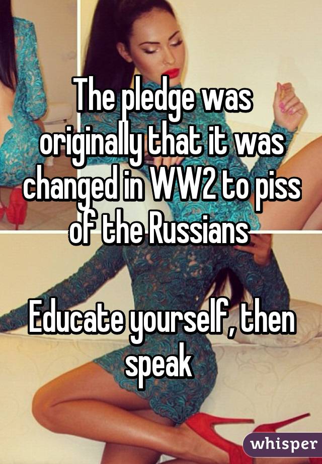 The pledge was originally that it was changed in WW2 to piss of the Russians 

Educate yourself, then speak 