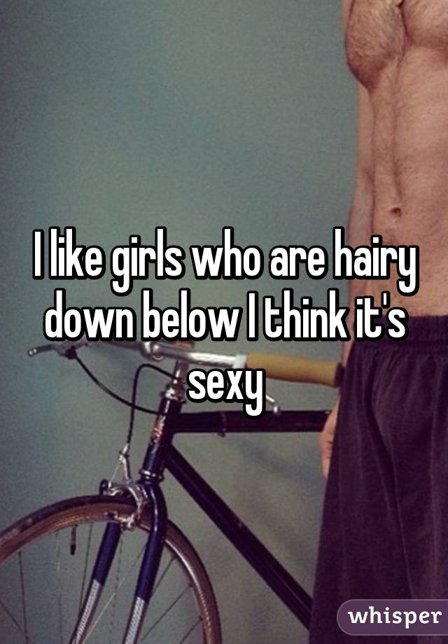 I like girls who are hairy down below I think it's sexy