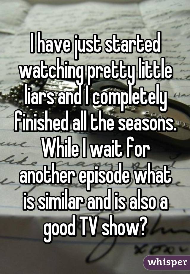 I have just started watching pretty little liars and I completely finished all the seasons. While I wait for another episode what is similar and is also a good TV show?