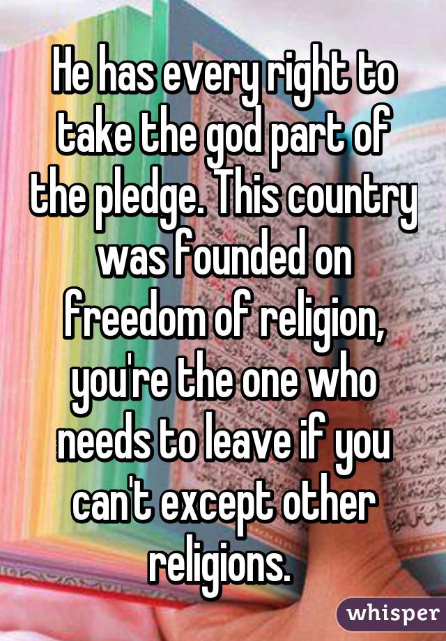 He has every right to take the god part of the pledge. This country was founded on freedom of religion, you're the one who needs to leave if you can't except other religions. 