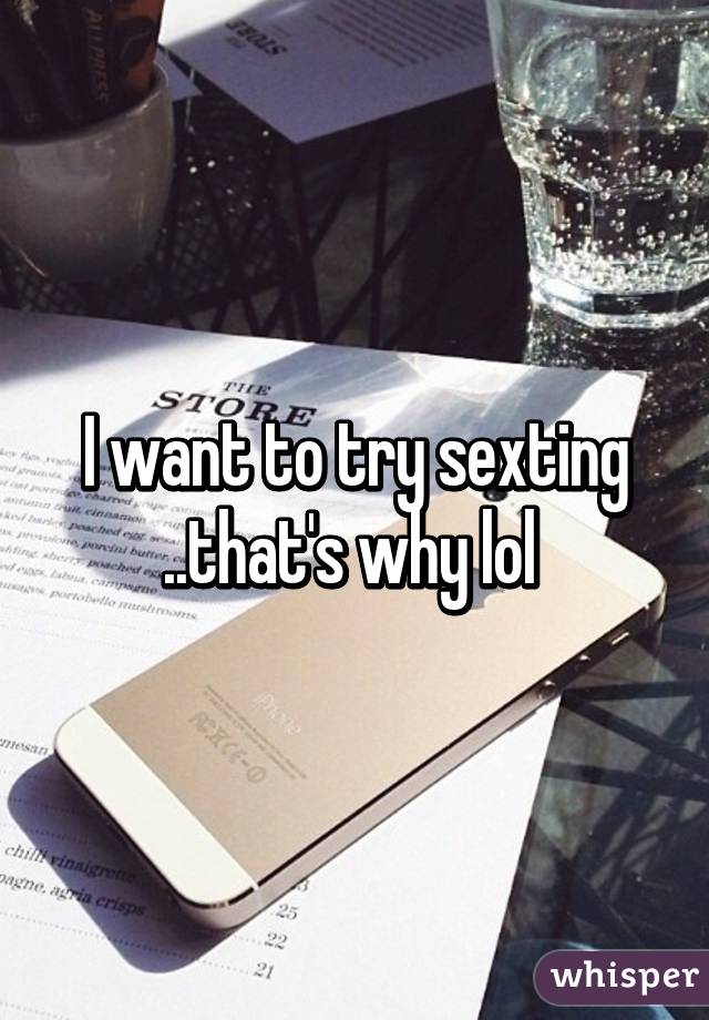 I want to try sexting ..that's why lol 
