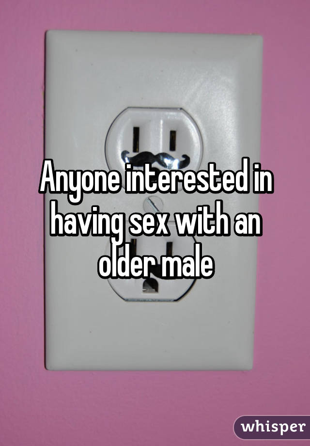 Anyone interested in having sex with an older male