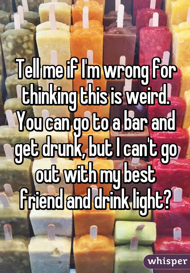 Tell me if I'm wrong for thinking this is weird. You can go to a bar and get drunk, but I can't go out with my best friend and drink light?