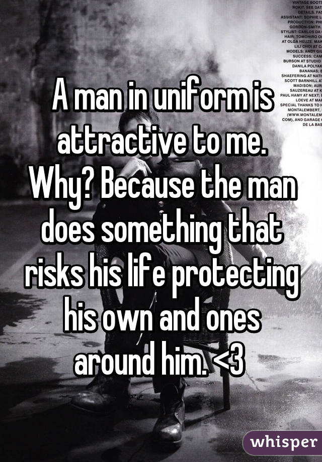 A man in uniform is attractive to me. Why? Because the man does something that risks his life protecting his own and ones around him. <3 