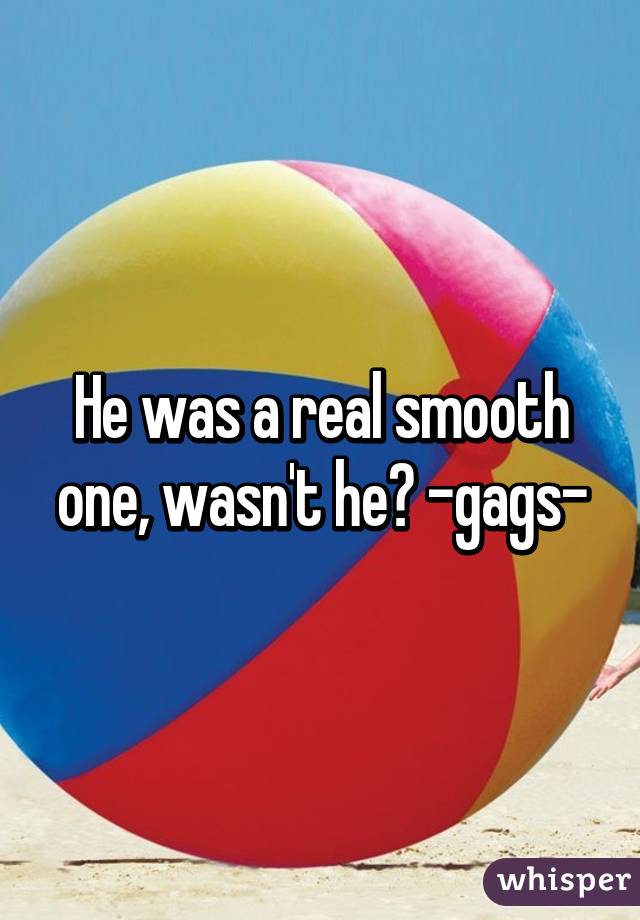 He was a real smooth one, wasn't he? -gags-