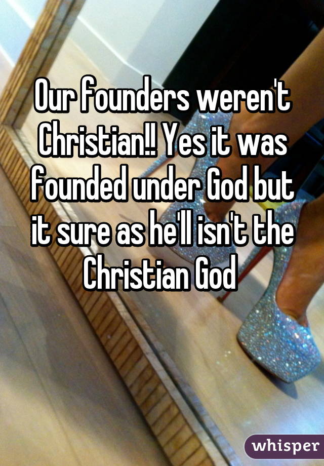 Our founders weren't Christian!! Yes it was founded under God but it sure as he'll isn't the Christian God 

