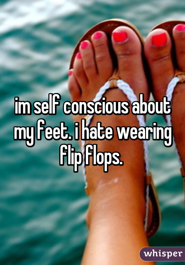 im self conscious about my feet. i hate wearing flip flops. 