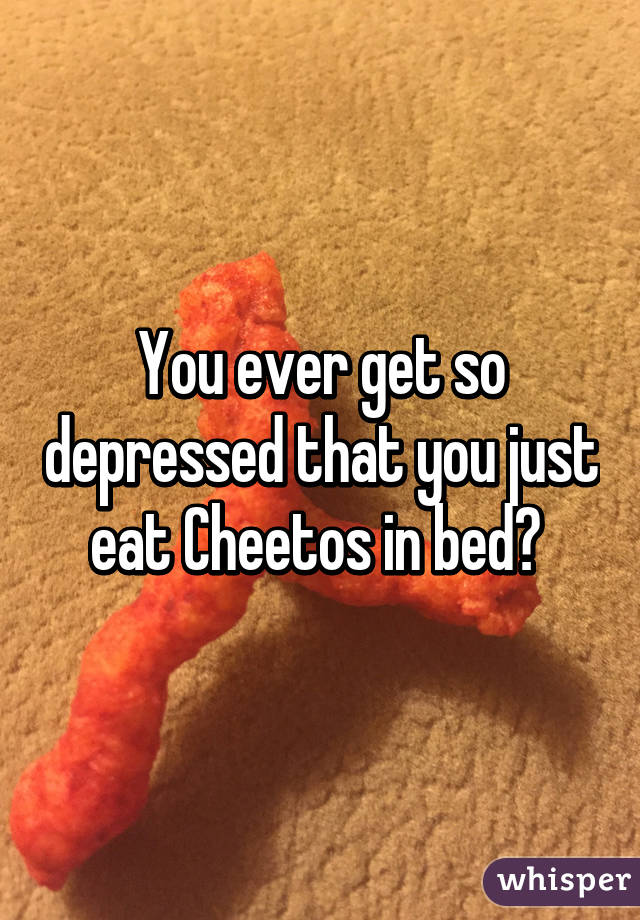 You ever get so depressed that you just eat Cheetos in bed? 