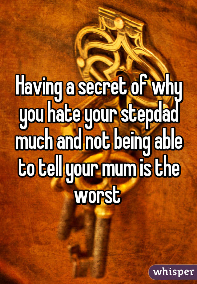Having a secret of why you hate your stepdad much and not being able to tell your mum is the worst 