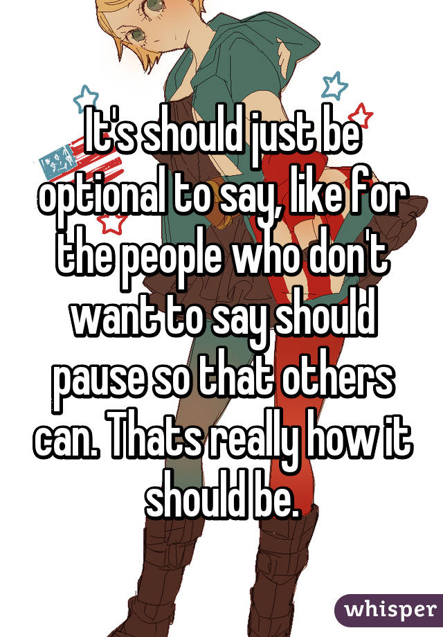 It's should just be optional to say, like for the people who don't want to say should pause so that others can. Thats really how it should be.