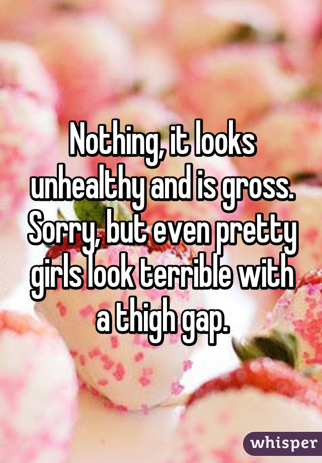 Nothing, it looks unhealthy and is gross. Sorry, but even pretty girls look terrible with a thigh gap.