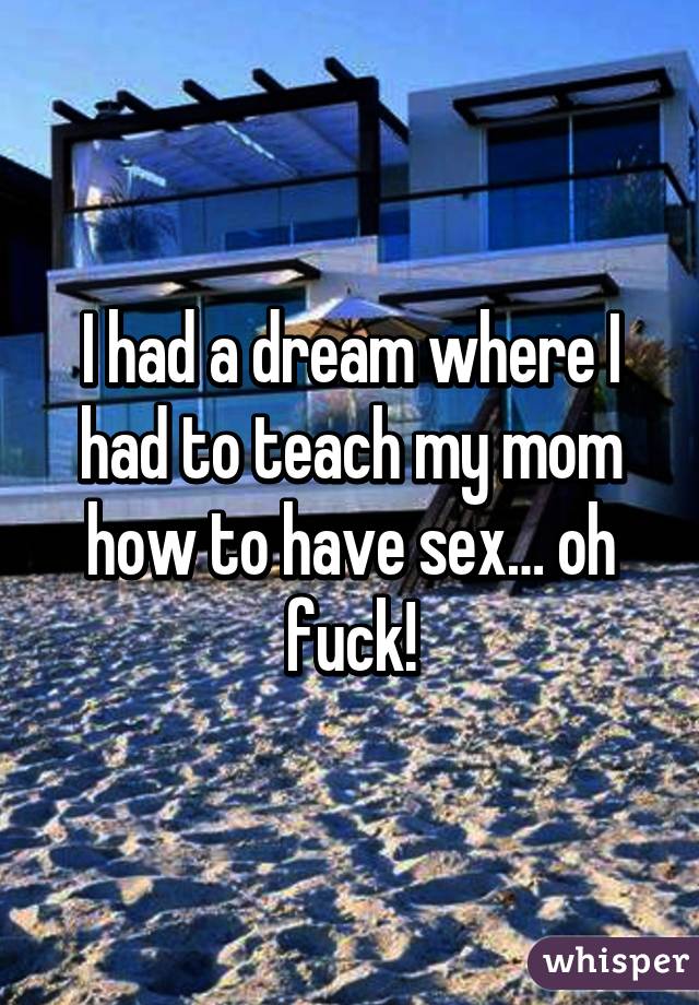 I had a dream where I had to teach my mom how to have sex… oh fuck!