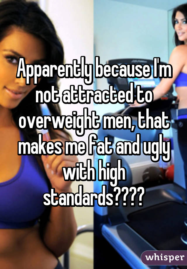 Apparently because I'm not attracted to overweight men, that makes me fat and ugly with high standards😂😂😂😂