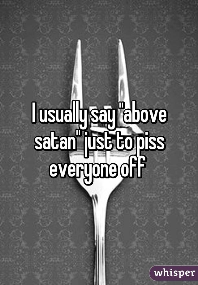 I usually say "above satan" just to piss everyone off 