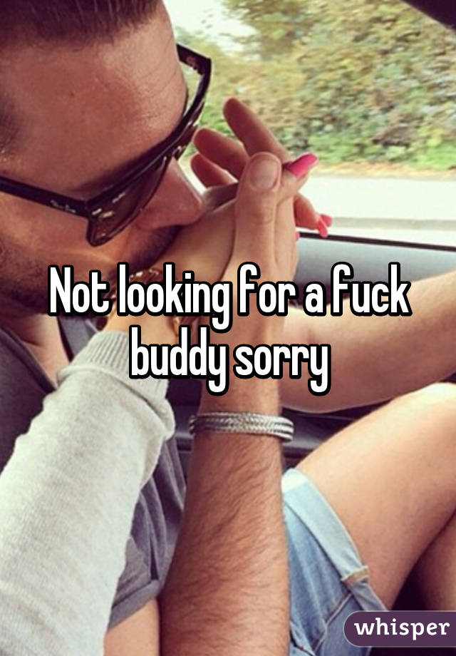 Not looking for a fuck buddy sorry