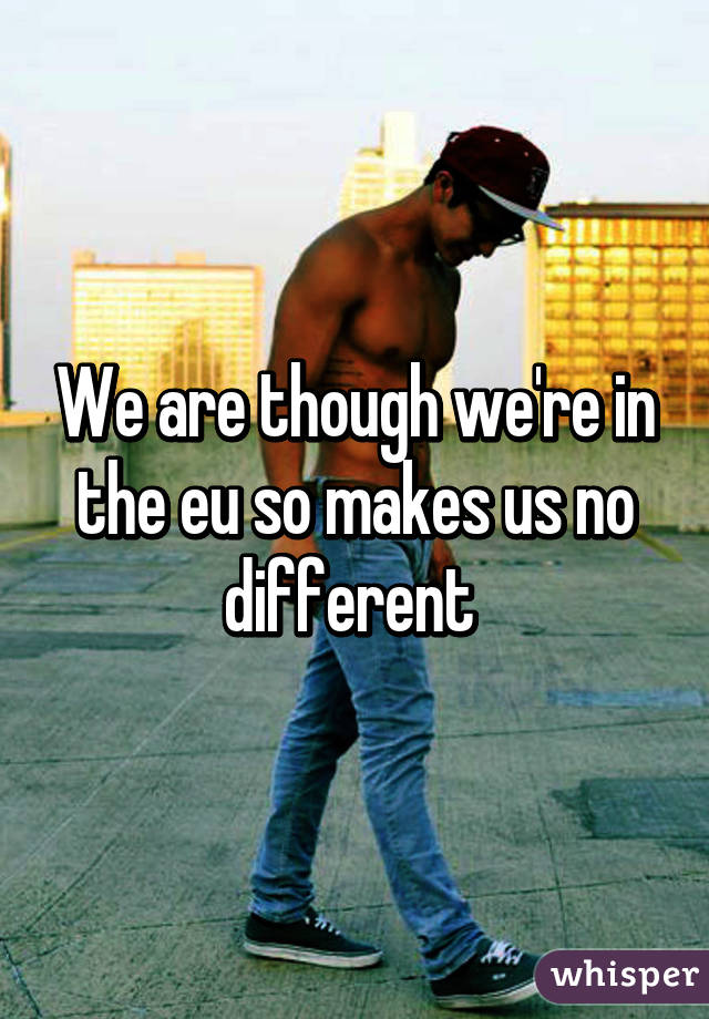 We are though we're in the eu so makes us no different 