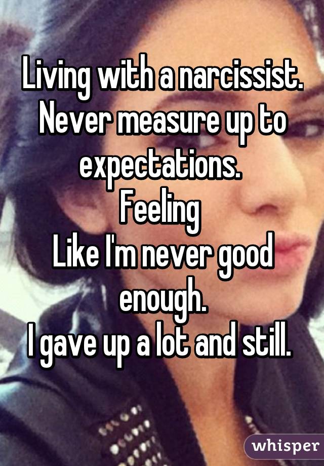 Living with a narcissist. Never measure up to expectations. 
Feeling 
Like I'm never good enough.
I gave up a lot and still. 
