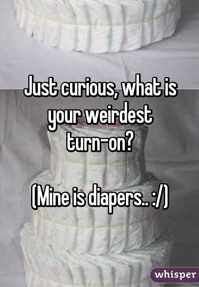 Just curious, what is your weirdest turn-on?

(Mine is diapers.. :/)
