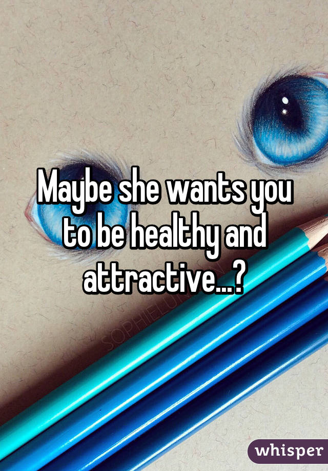 Maybe she wants you to be healthy and attractive...?