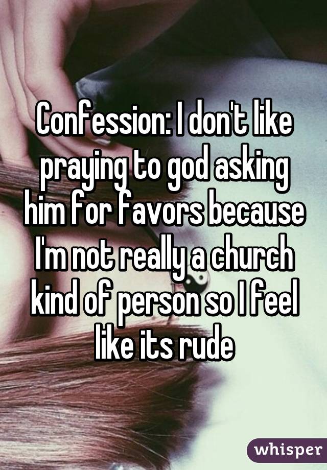Confession: I don't like praying to god asking him for favors because I'm not really a church kind of person so I feel like its rude