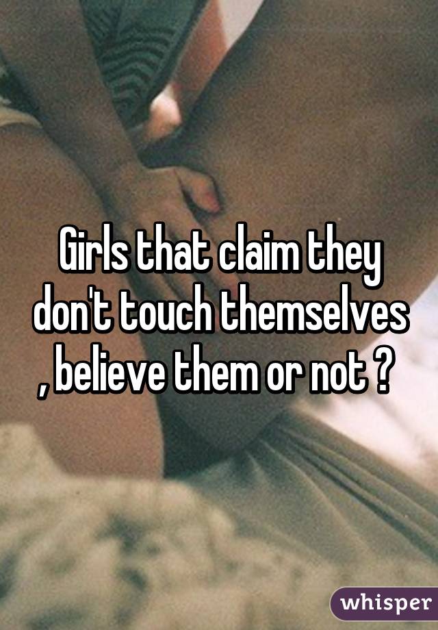 Girls that claim they don't touch themselves , believe them or not ? 