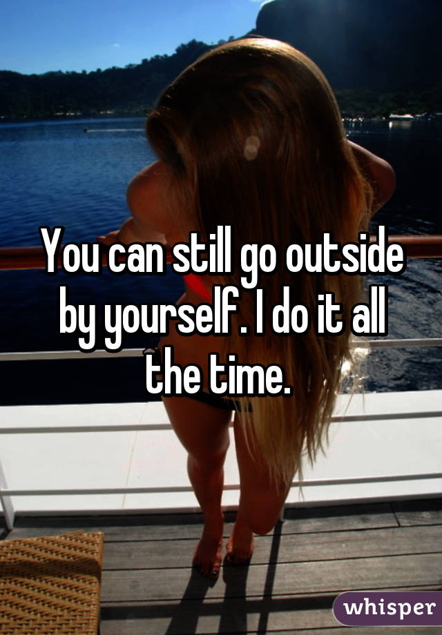 You can still go outside by yourself. I do it all the time. 