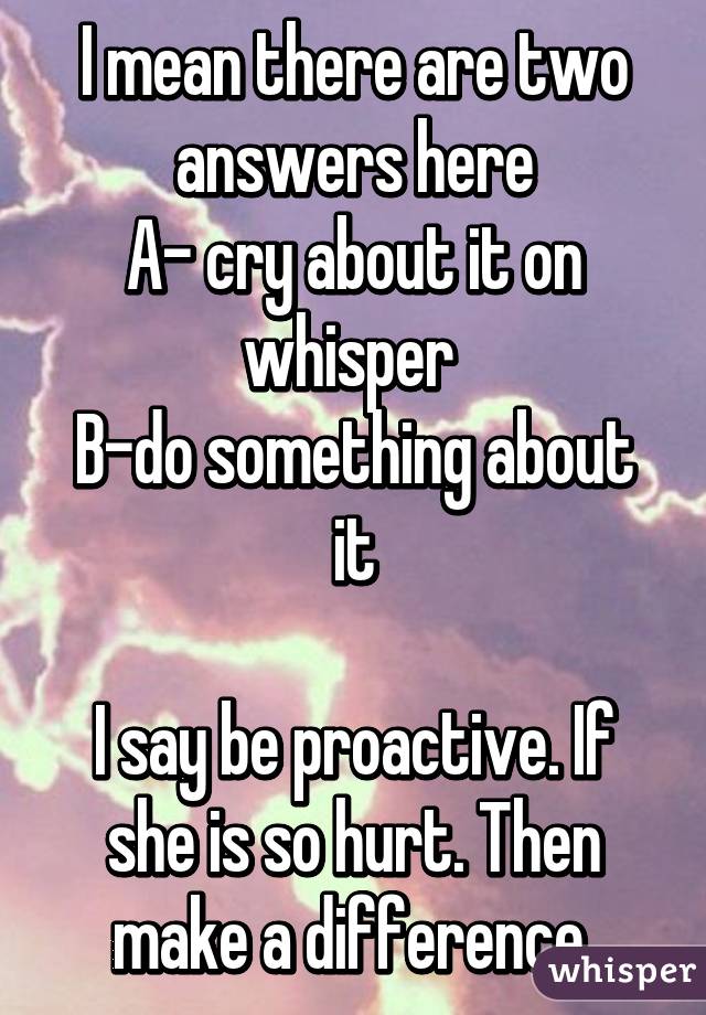 I mean there are two answers here
A- cry about it on whisper 
B-do something about it

I say be proactive. If she is so hurt. Then make a difference.