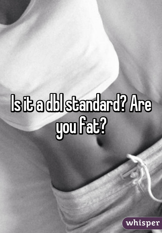 Is it a dbl standard? Are you fat?