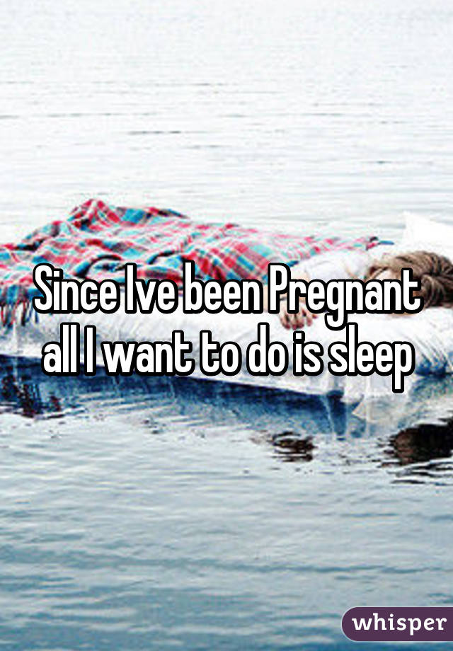 Since Ive been Pregnant all I want to do is sleep