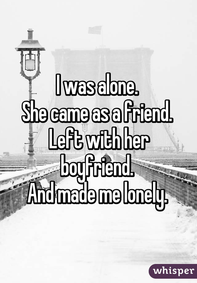 I was alone. 
She came as a friend. 
Left with her boyfriend. 
And made me lonely. 