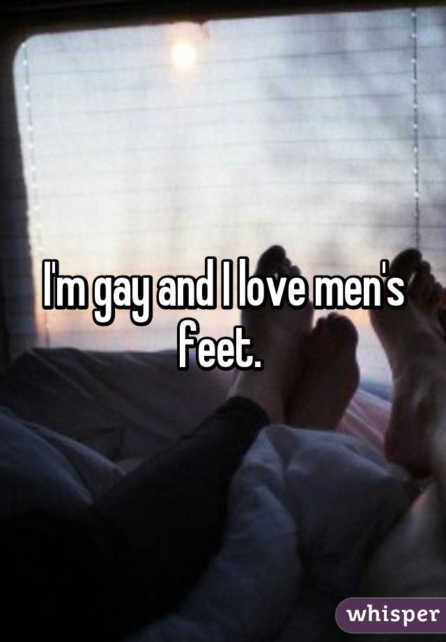 I'm gay and I love men's feet. 